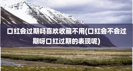 口红会过期吗喜欢收藏不用(口红会不会过期呀口红过期的表现呢)