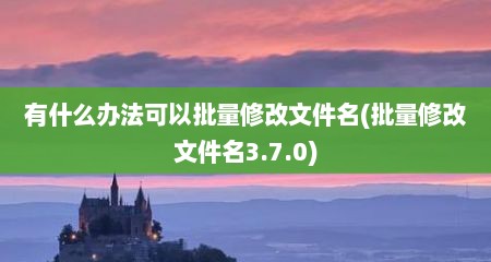 有什么办法可以批量修改文件名(批量修改文件名3.7.0)