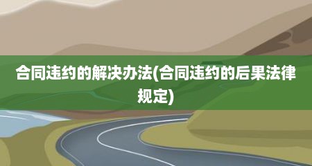 合同违约的解决办法(合同违约的后果法律规定)