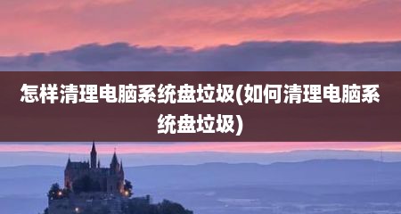 怎样清理电脑系统盘垃圾(如何清理电脑系统盘垃圾)