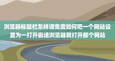 浏览器标题栏怎样调宽度如何把一个网站设置为一打开极速浏览器就打开那个网站