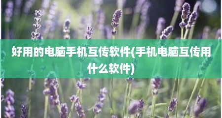 好用的电脑手机互传软件(手机电脑互传用什么软件)