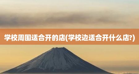 学校周围适合开的店(学校边适合开什么店?)