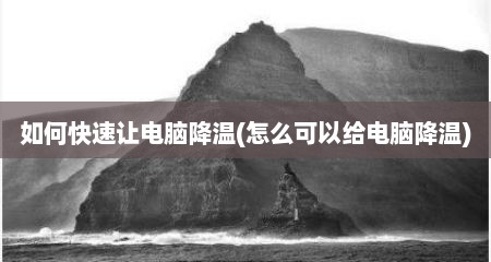 如何快速让电脑降温(怎么可以给电脑降温)