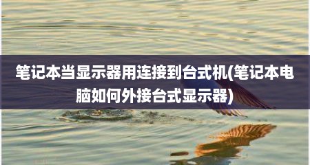 笔记本当显示器用连接到台式机(笔记本电脑如何外接台式显示器)