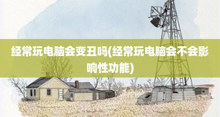 经常玩电脑会变丑吗(经常玩电脑会不会影响性功能)
