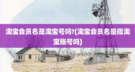 淘宝会员名是淘宝号吗?(淘宝会员名是指淘宝账号吗)