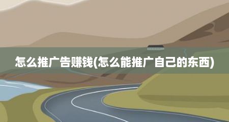 怎么推广告赚钱(怎么能推广自己的东西)