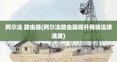 阿尔法 路由器(阿尔法路由器缇升网络连接速度)