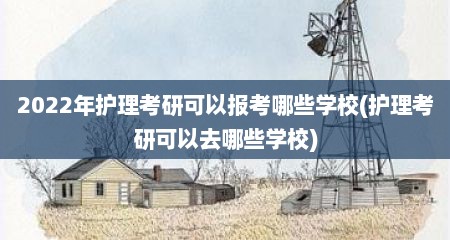 2022年护理考研可以报考哪些学校(护理考研可以去哪些学校)