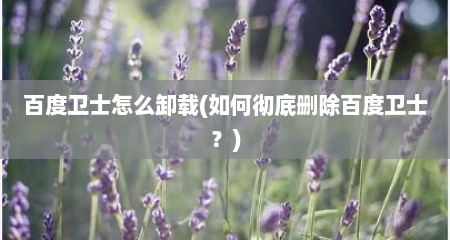 百度卫士怎么卸载(如何彻底删除百度卫士？)