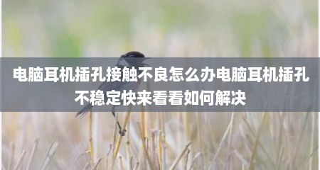 电脑耳机插孔接触不良怎么办电脑耳机插孔不稳定快来看看如何解决