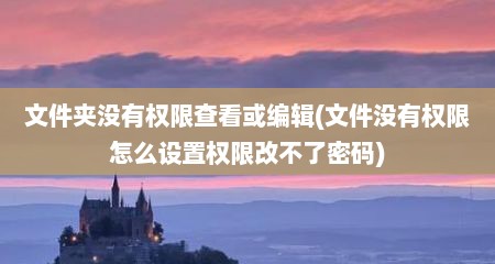 文件夹没有权限查看或编辑(文件没有权限怎么设置权限改不了密码)