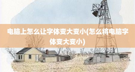电脑上怎么让字体变大变小(怎么将电脑字体变大变小)