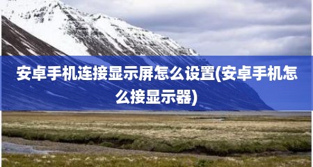 安卓手机连接显示屏怎么设置(安卓手机怎么接显示器)