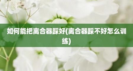 如何能把离合器踩好(离合器踩不好怎么训练)