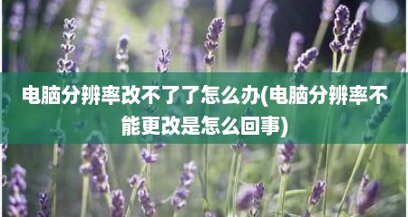 电脑分辨率改不了了怎么办(电脑分辨率不能更改是怎么回事)