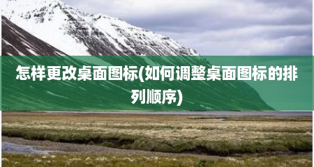 怎样更改桌面图标(如何调整桌面图标的排列顺序)