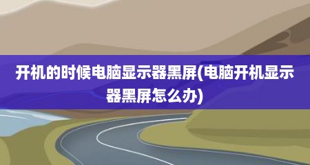 开机的时候电脑显示器黑屏(电脑开机显示器黑屏怎么办)