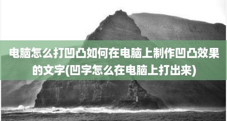 电脑怎么打凹凸如何在电脑上制作凹凸效果的文字(凹字怎么在电脑上打出来)