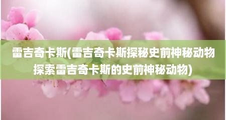 雷吉奇卡斯(雷吉奇卡斯探秘史前神秘动物探索雷吉奇卡斯的史前神秘动物)