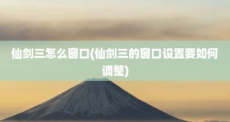 仙剑三怎么窗口(仙剑三的窗口设置要如何调整)