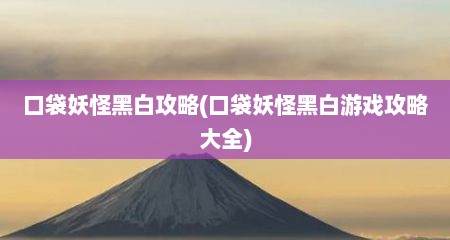 口袋妖怪黑白攻略(口袋妖怪黑白游戏攻略大全)