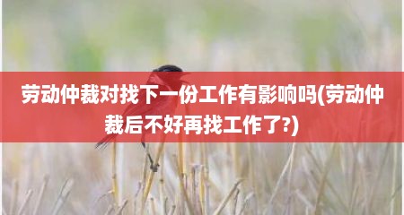 劳动仲裁对找下一份工作有影响吗(劳动仲裁后不好再找工作了?)