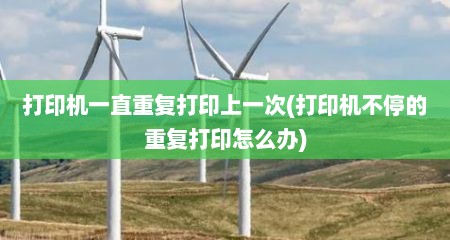 打印机一直重复打印上一次(打印机不停的重复打印怎么办)