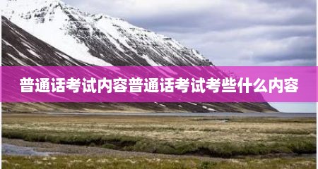 普通话考试内容普通话考试考些什么内容