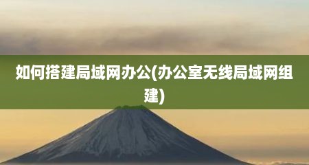 如何搭建局域网办公(办公室无线局域网组建)