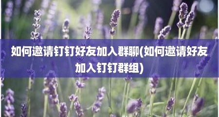 如何邀请钉钉好友加入群聊(如何邀请好友加入钉钉群组)