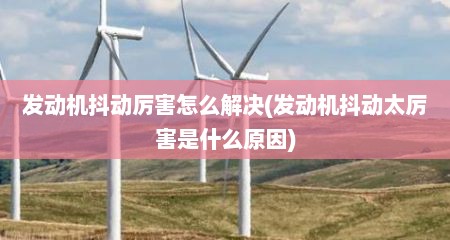 发动机抖动厉害怎么解决(发动机抖动太厉害是什么原因)