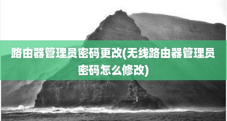 路由器管理员密码更改(无线路由器管理员密码怎么修改)