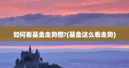 如何看基金走势图?(基金这么看走势)