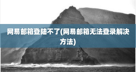网易邮箱登陆不了(网易邮箱无法登录解决方法)