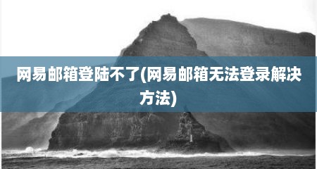 网易邮箱登陆不予(网易邮箱无法登录解决方法)