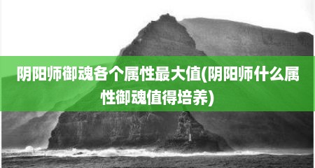 阴阳师御魂各个属性最大值(阴阳师什么属性御魂值得培养)