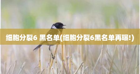 细胞分裂6 黑名单(细胞分裂6黑名单再曝!)