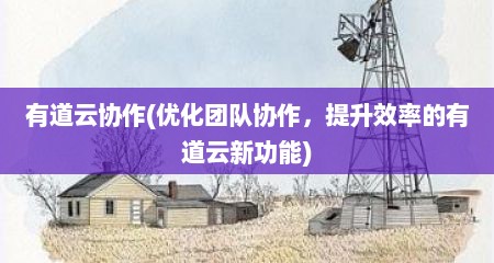 有道云协作(优化团队协作，提升效率的有道云新功能)