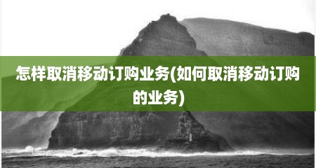 怎样取消移动订购业务(如何取消移动订购的业务)