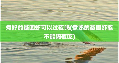 煮好的基围虾可以过夜吗(煮熟的基围虾能不能隔夜吃)