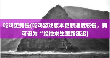吃鸡更新慢(吃鸡游戏版本更新速度较慢，新可设为“绝地求生更新延迟)