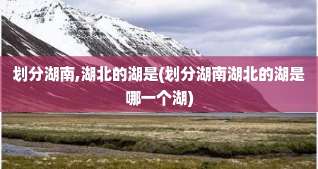 划分湖南,湖北的湖是(划分湖南湖北的湖是哪一个湖)