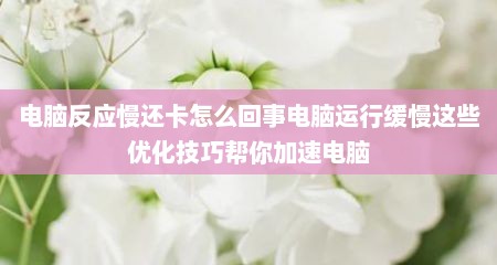 电脑反应慢还卡怎么回事电脑运行缓慢这些优化技巧帮你加速电脑