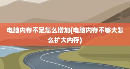 电脑内存不足怎么增加(电脑内存不够大怎么扩大内存)
