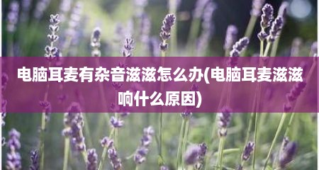 电脑耳麦有杂音滋滋怎么办(电脑耳麦滋滋响什么原因)