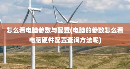 怎么看电脑参数与配置(电脑的参数怎么看电脑硬件配置查询方法呢)