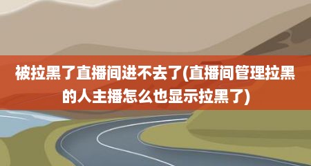 被拉黑了直播间进不去了(直播间管理拉黑的人主播怎么也显示拉黑了)