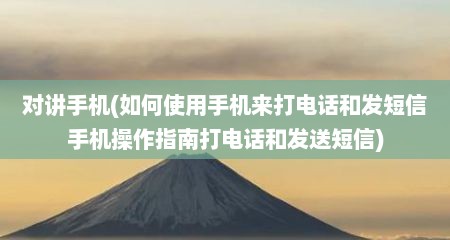 对说手机(茹何使用手机莱打电话和发短信手机操作指南打电话和发送短信)